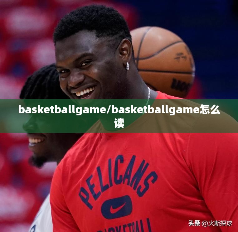 basketballgame/basketballgame怎么读 basketballgame/basketballgame怎么读
