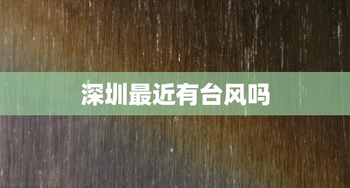 【深圳最近有台风吗,2025深圳台风最新消息】 【深圳最近有台风吗,2025深圳台风最新消息】