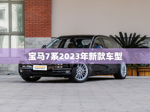 宝马7系2023年新款车型(宝马7系2023年新款车型有哪些) 宝马7系2023年新款车型(宝马7系2023年新款车型有哪些)