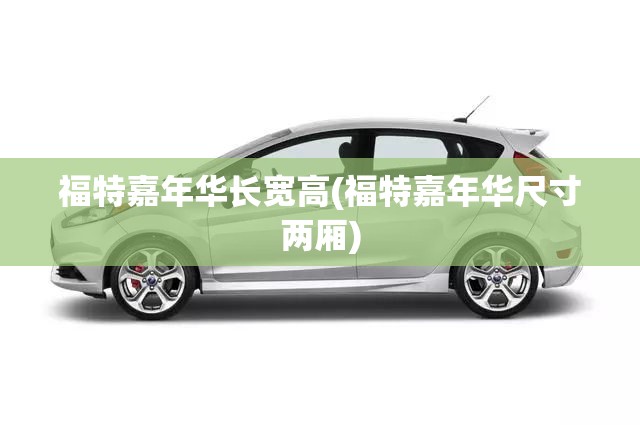福特嘉年华长宽高(福特嘉年华尺寸两厢) 福特嘉年华长宽高(福特嘉年华尺寸两厢)