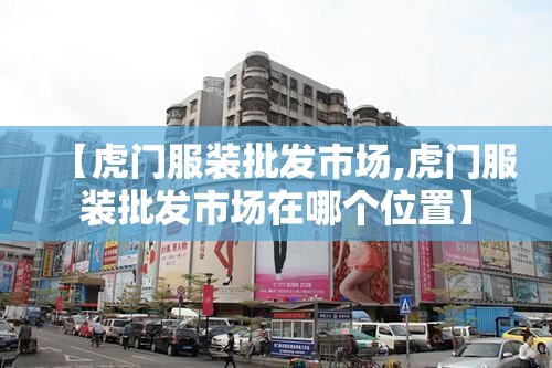 【虎门服装批发市场,虎门服装批发市场在哪个位置】 【虎门服装批发市场,虎门服装批发市场在哪个位置】
