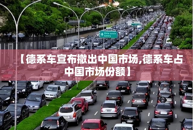 【德系车宣布撤出中国市场,德系车占中国市场份额】 【德系车宣布撤出中国市场,德系车占中国市场份额】
