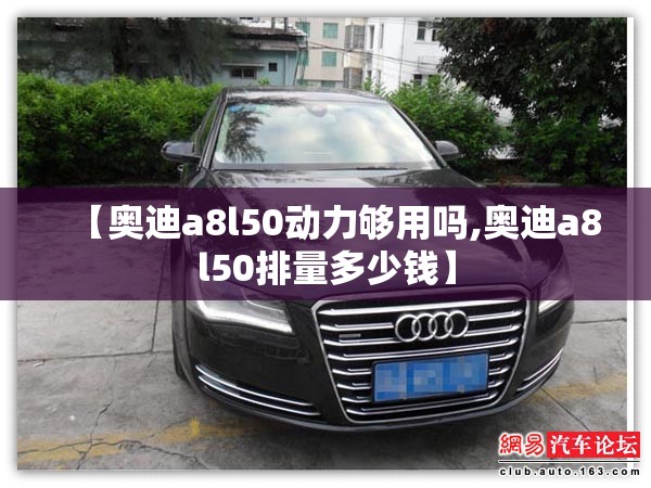 【奥迪a8l50动力够用吗,奥迪a8l50排量多少钱】 【奥迪a8l50动力够用吗,奥迪a8l50排量多少钱】