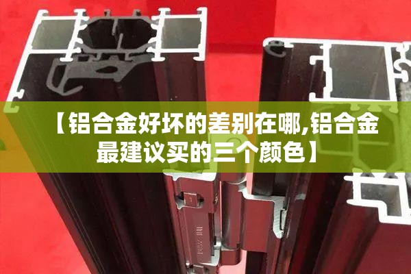 【铝合金好坏的差别在哪,铝合金最建议买的三个颜色】 【铝合金好坏的差别在哪,铝合金最建议买的三个颜色】