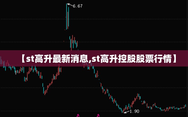 【st高升最新消息,st高升控股股票行情】 【st高升最新消息,st高升控股股票行情】