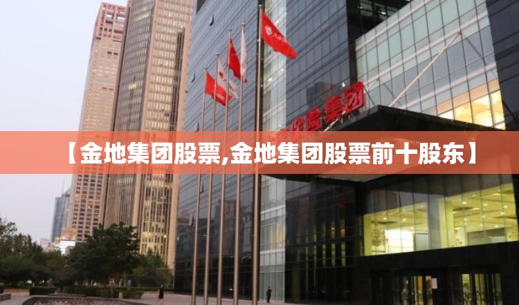 【金地集团股票,金地集团股票前十股东】