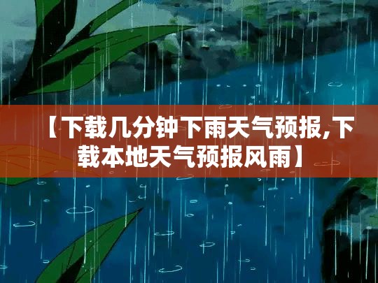 【下载几分钟下雨天气预报,下载本地天气预报风雨】