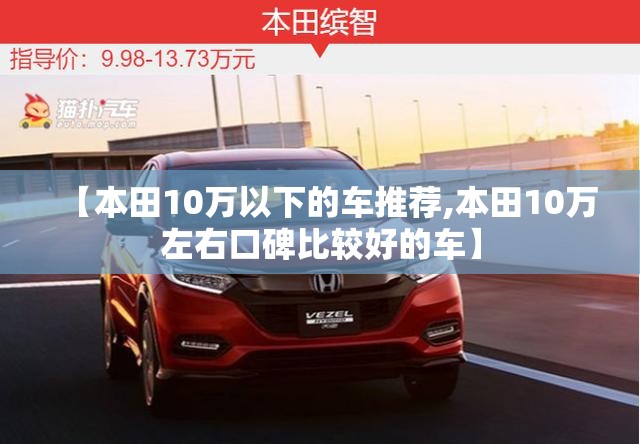【本田10万以下的车推荐,本田10万左右口碑比较好的车】 【本田10万以下的车推荐,本田10万左右口碑比较好的车】