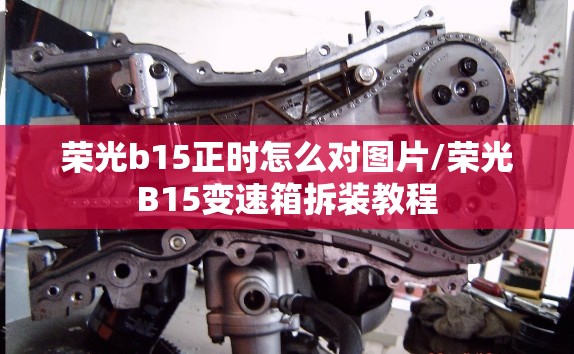 荣光b15正时怎么对图片/荣光B15变速箱拆装教程
