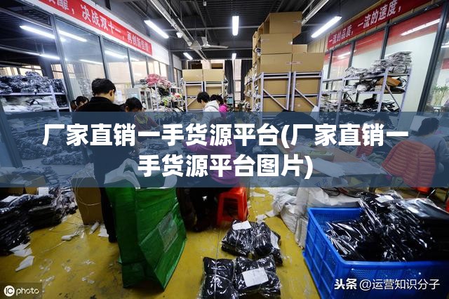 厂家直销一手货源平台(厂家直销一手货源平台图片) 厂家直销一手货源平台(厂家直销一手货源平台图片)