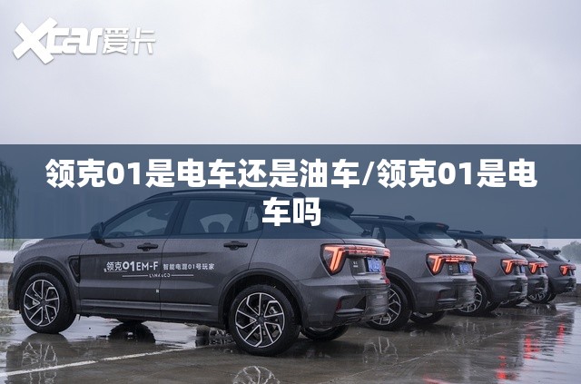领克01是电车还是油车/领克01是电车吗 领克01是电车还是油车/领克01是电车吗