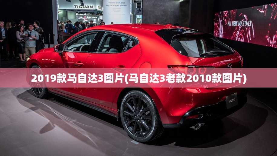 2019款马自达3图片(马自达3老款2010款图片) 2019款马自达3图片(马自达3老款2010款图片)