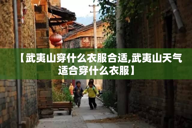 【武夷山穿什么衣服合适,武夷山天气适合穿什么衣服】 【武夷山穿什么衣服合适,武夷山天气适合穿什么衣服】