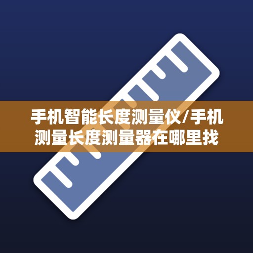 手机智能长度测量仪/手机测量长度测量器在哪里找 手机智能长度测量仪/手机测量长度测量器在哪里找