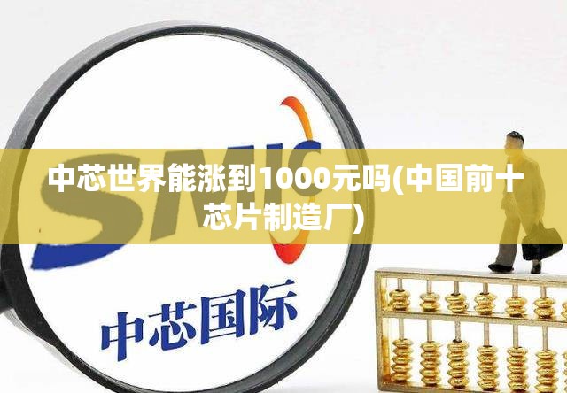 中芯世界能涨到1000元吗(中国前十芯片制造厂)