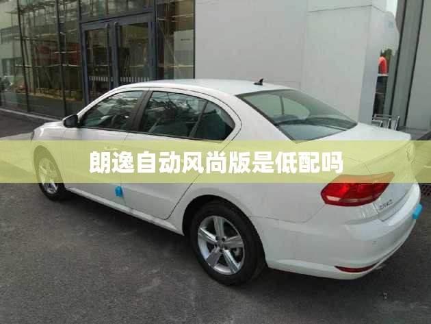 朗逸自动风尚版是低配吗/朗逸建议买三不买四 朗逸自动风尚版是低配吗/朗逸建议买三不买四