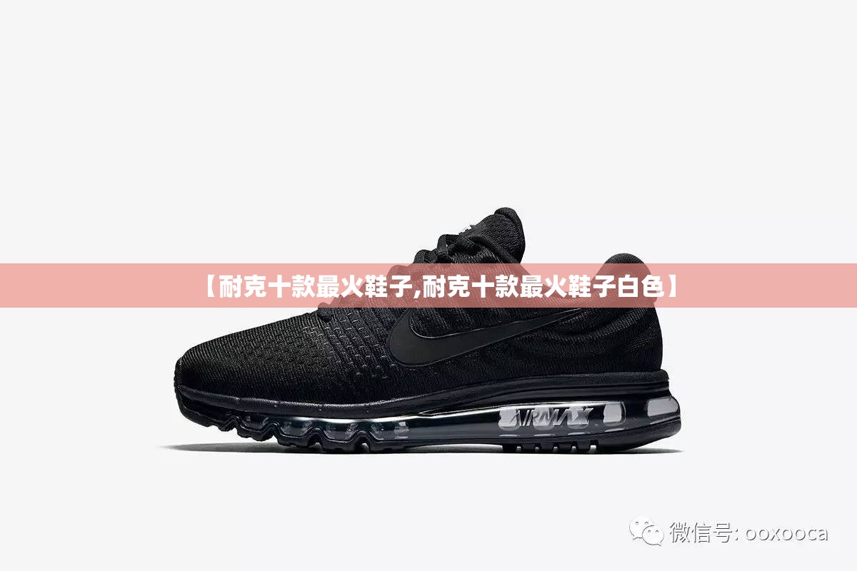 【耐克十款最火鞋子,耐克十款最火鞋子白色】 【耐克十款最火鞋子,耐克十款最火鞋子白色】
