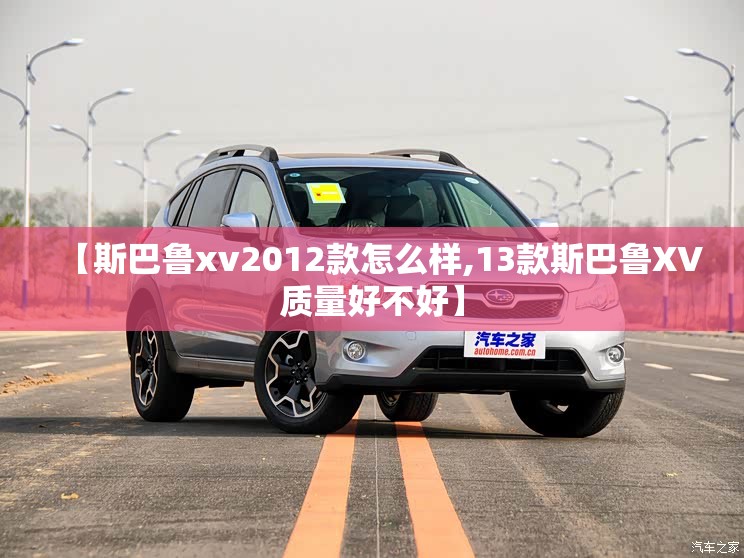 【斯巴鲁xv2012款怎么样,13款斯巴鲁XV质量好不好】 【斯巴鲁xv2012款怎么样,13款斯巴鲁XV质量好不好】