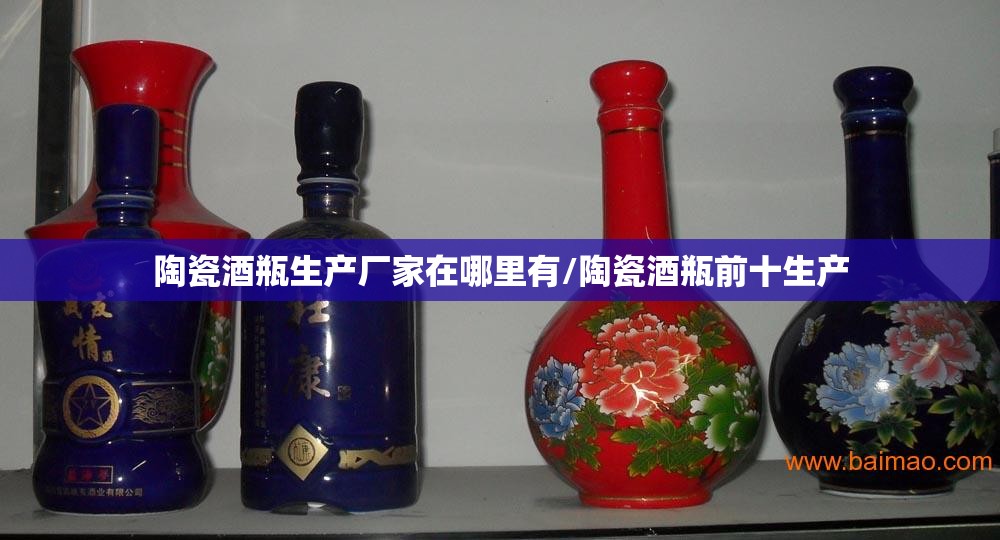 陶瓷酒瓶生产厂家在哪里有/陶瓷酒瓶前十生产