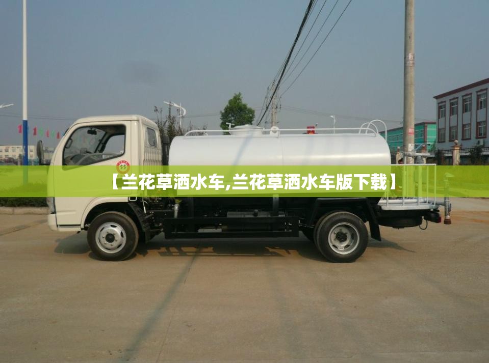 【兰花草洒水车,兰花草洒水车版下载】