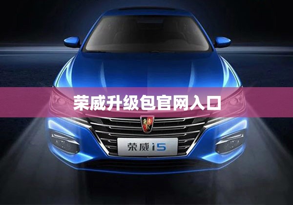 荣威升级包官方网站入口(上汽集团荣威汽车官方网站)