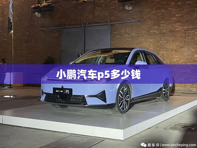 小鹏汽车p5多少钱/小鹏汽车p5费用 小鹏汽车p5多少钱/小鹏汽车p5费用