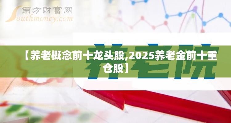 【养老概念前十龙头股,2025养老金前十重仓股】 【养老概念前十龙头股,2025养老金前十重仓股】