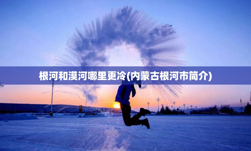 根河和漠河哪里更冷(内蒙古根河市简介) 根河和漠河哪里更冷(内蒙古根河市简介)