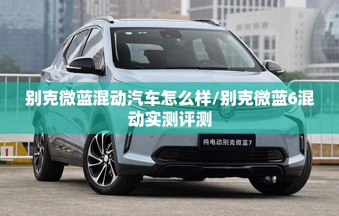 别克微蓝混动汽车怎么样/别克微蓝6混动实测评测 别克微蓝混动汽车怎么样/别克微蓝6混动实测评测