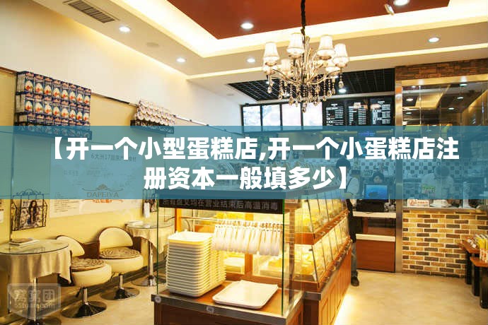 【开一个小型蛋糕店,开一个小蛋糕店注册资本一般填多少】