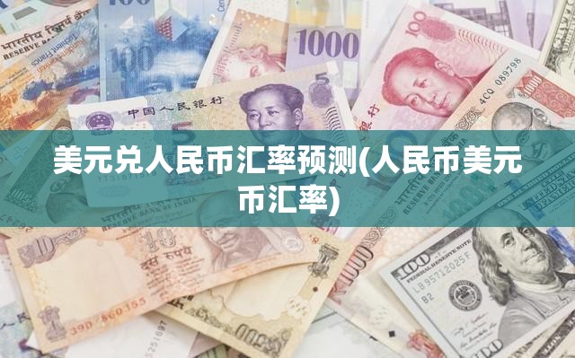 美元兑人民币汇率预测(人民币美元币汇率) 美元兑人民币汇率预测(人民币美元币汇率)