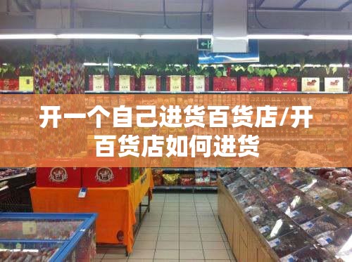 开一个自己进货百货店/开百货店如何进货 开一个自己进货百货店/开百货店如何进货