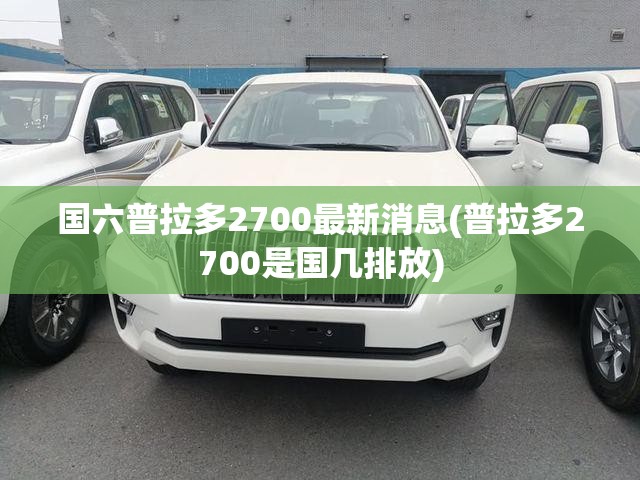 国六普拉多2700最新消息(普拉多2700是国几排放) 国六普拉多2700最新消息(普拉多2700是国几排放)