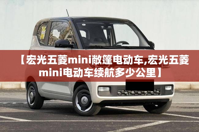 【宏光五菱mini敞篷电动车,宏光五菱mini电动车续航多少公里】 【宏光五菱mini敞篷电动车,宏光五菱mini电动车续航多少公里】