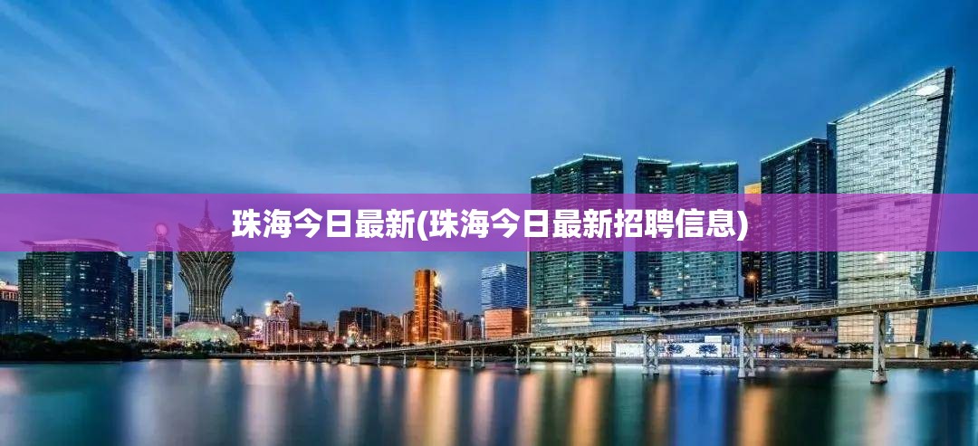 珠海今日最新(珠海今日最新招聘信息) 珠海今日最新(珠海今日最新招聘信息)