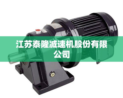 【江苏泰隆减速机股份有限公司,江苏迪赛减速机有限公司】 【江苏泰隆减速机股份有限公司,江苏迪赛减速机有限公司】