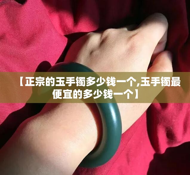 【正宗的玉手镯多少钱一个,玉手镯最便宜的多少钱一个】