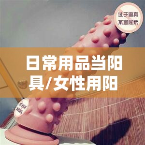 日常用品当阳具/女性用阳具前十名牌排名
