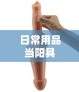 日常用品当阳具/女性用阳具前十名牌排名 日常用品当阳具/女性用阳具前十名牌排名