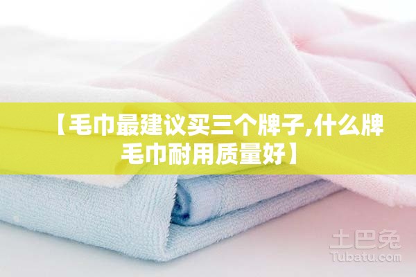 【毛巾最建议买三个牌子,什么牌毛巾耐用质量好】
