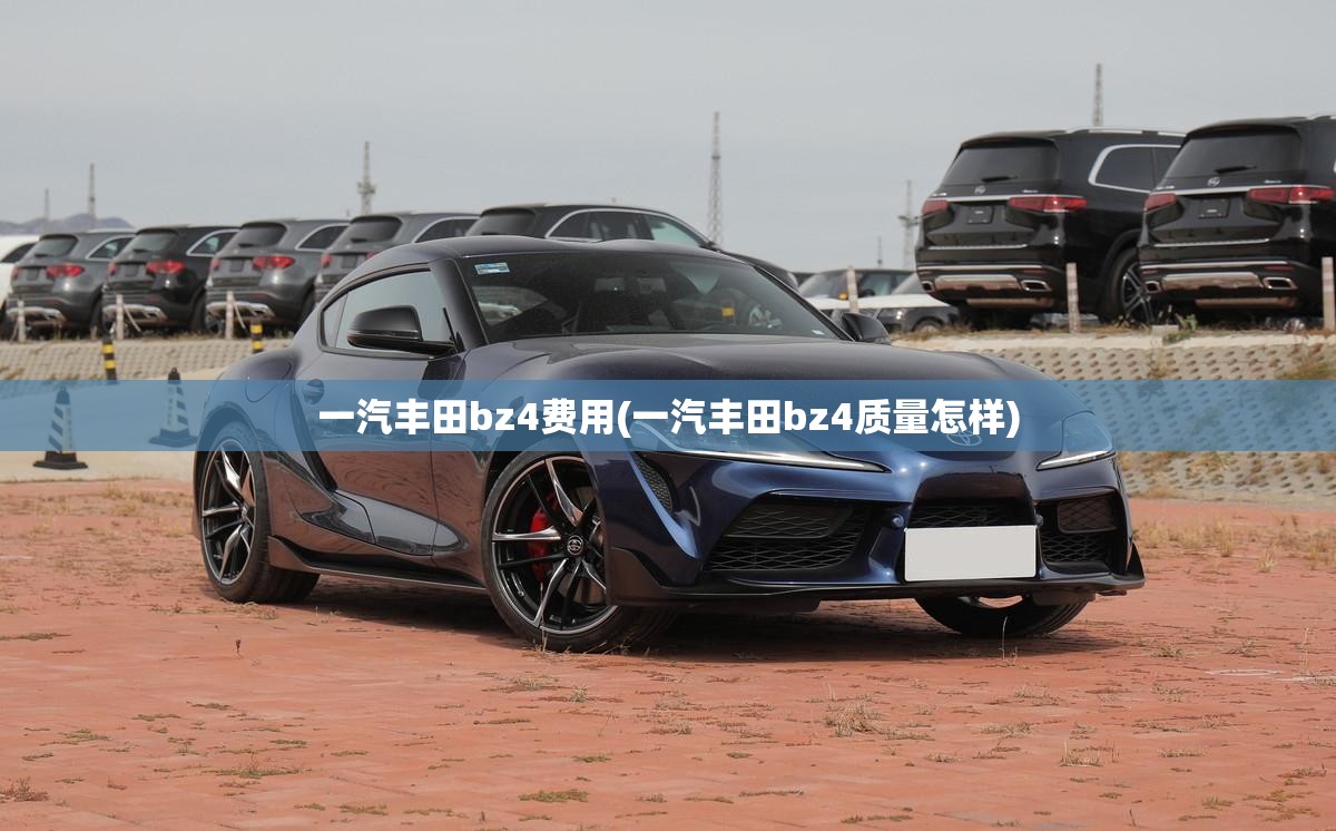 一汽丰田bz4费用(一汽丰田bz4质量怎样) 一汽丰田bz4费用(一汽丰田bz4质量怎样)