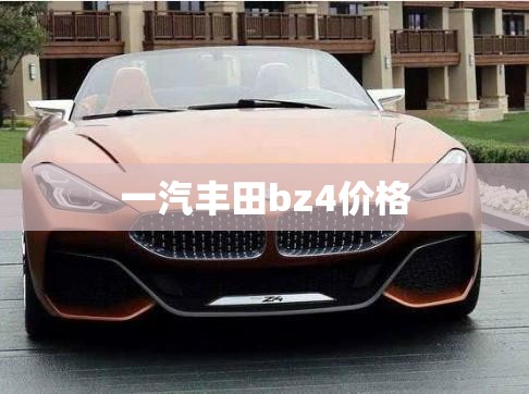 一汽丰田bz4费用(一汽丰田bz4质量怎样) 一汽丰田bz4费用(一汽丰田bz4质量怎样)