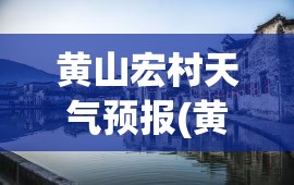 黄山宏村天气预报(黄山宏村下星期天气预报)