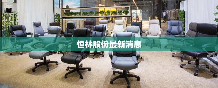 【恒林股份最新消息,恒林股份还有希望吗】 【恒林股份最新消息,恒林股份还有希望吗】
