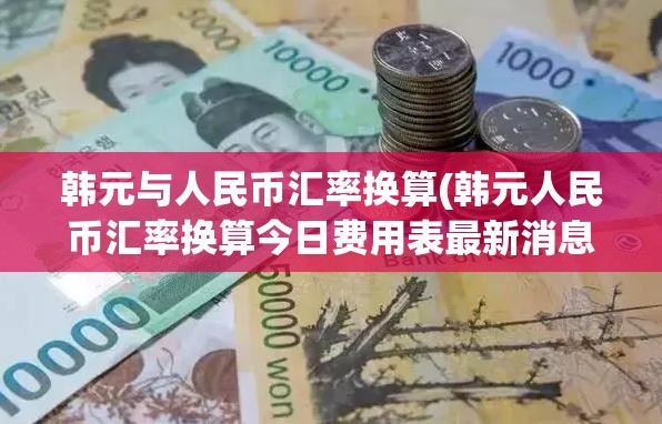 韩元与人民币汇率换算(韩元人民币汇率换算今日费用表最新消息)
