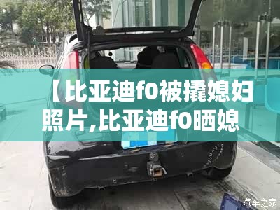 【比亚迪f0被撬媳妇照片,比亚迪f0晒媳妇】