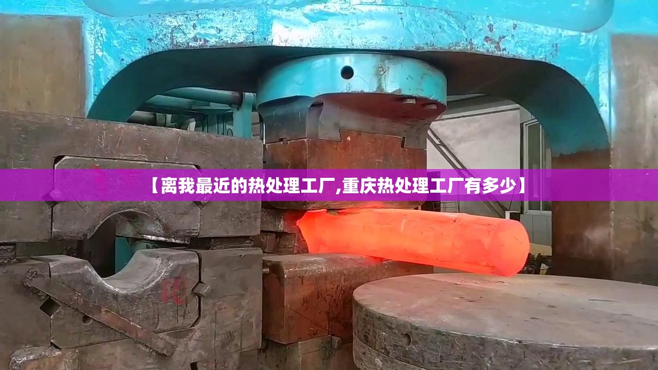 【离我最近的热处理工厂,重庆热处理工厂有多少】 【离我最近的热处理工厂,重庆热处理工厂有多少】
