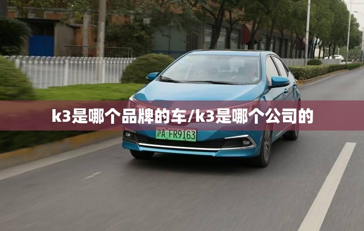 k3是哪个品牌的车/k3是哪个公司的