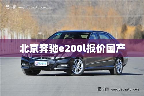 北京奔驰e200l报价国产/国产北京奔驰200多少钱一台 北京奔驰e200l报价国产/国产北京奔驰200多少钱一台