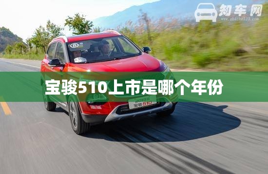 【宝骏510上市是哪个年份,宝骏510那年上市】 【宝骏510上市是哪个年份,宝骏510那年上市】